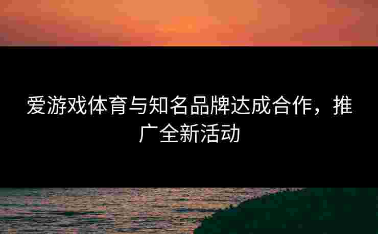 爱游戏体育与知名品牌达成合作，推广全新活动