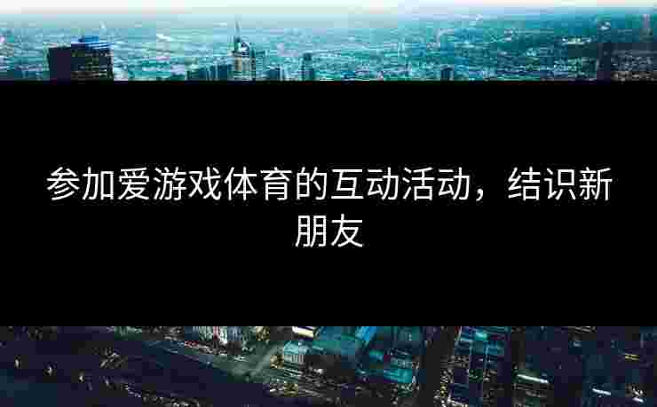 参加爱游戏体育的互动活动，结识新朋友