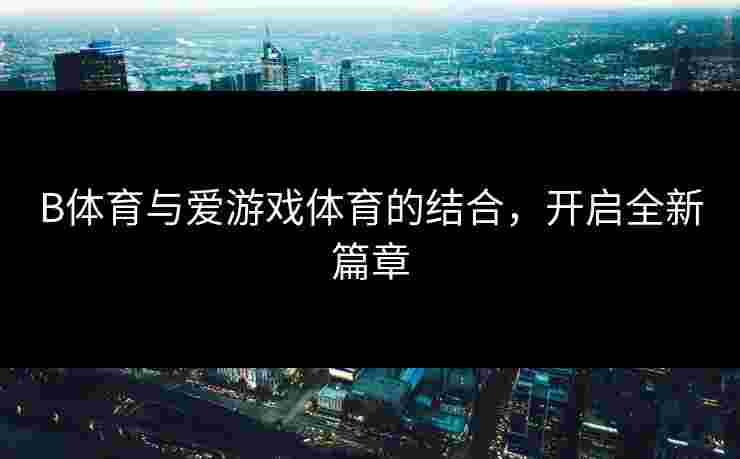 B体育与爱游戏体育的结合,开启全新篇章 B体育与爱游戏体育的结合,开启全新篇章