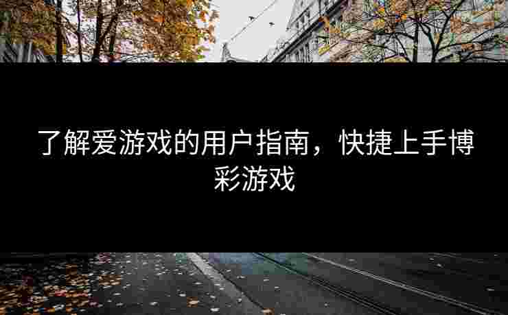 了解爱游戏的用户指南，快捷上手博彩游戏