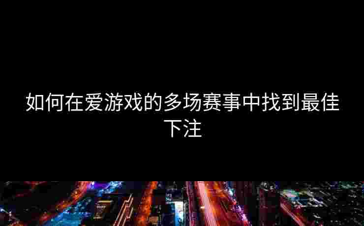 如何在爱游戏的多场赛事中找到最佳下注