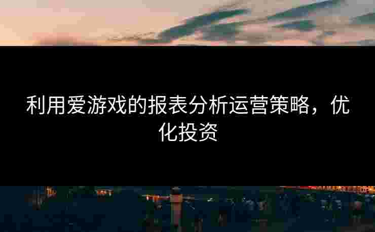 利用爱游戏的报表分析运营策略，优化投资