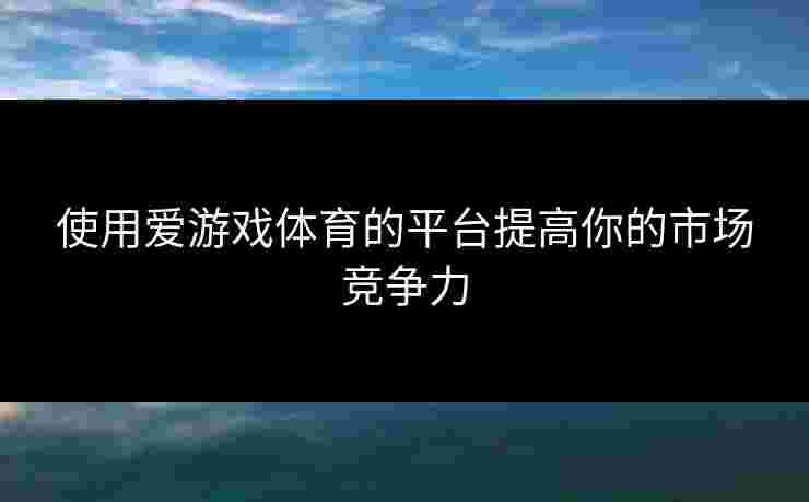 使用爱游戏体育的平台提高你的市场竞争力