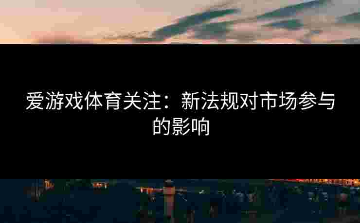 爱游戏体育关注：新法规对市场参与的影响
