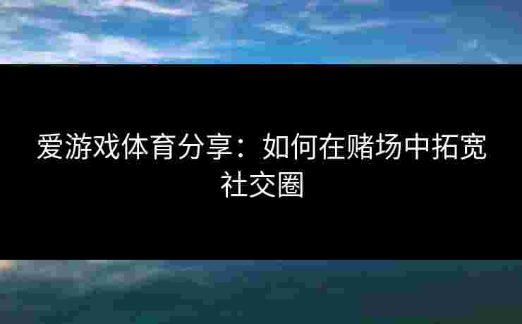 爱游戏体育分享：如何在赌场中拓宽社交圈