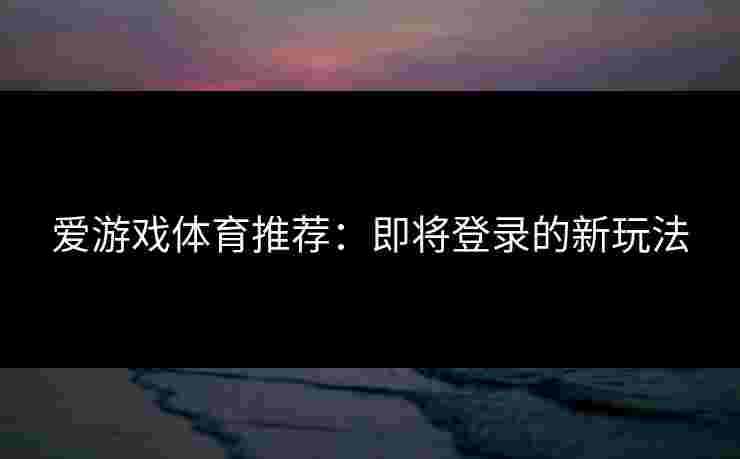 爱游戏体育推荐：即将登录的新玩法