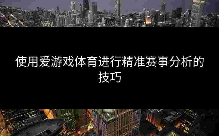 使用爱游戏体育进行精准赛事分析的技巧