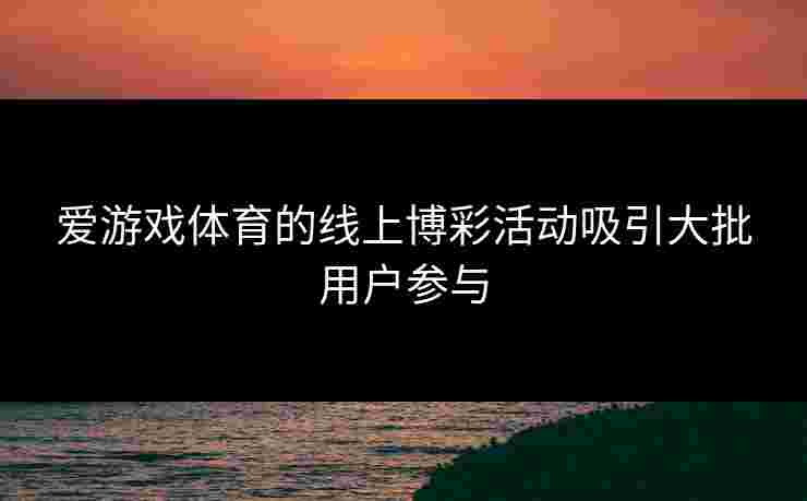爱游戏体育的线上博彩活动吸引大批用户参与
