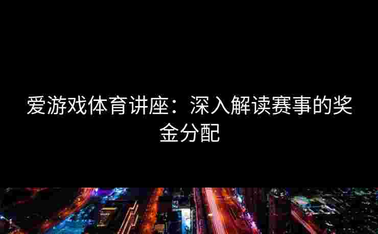 爱游戏体育讲座：深入解读赛事的奖金分配