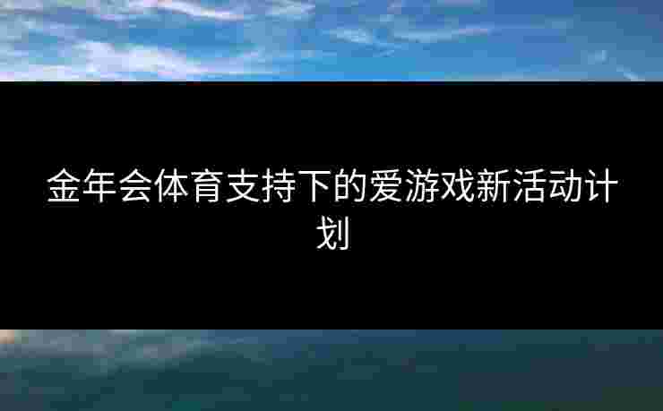 金年会体育支持下的爱游戏新活动计划