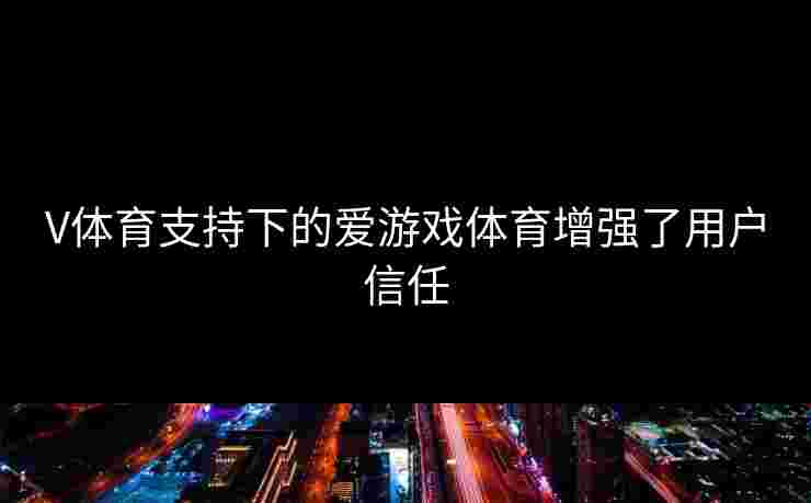 V体育支持下的爱游戏体育增强了用户信任