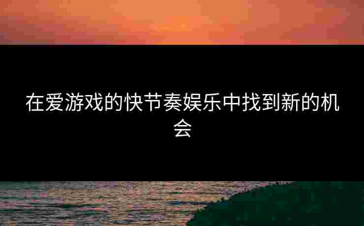 在爱游戏的快节奏娱乐中找到新的机会