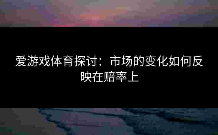 爱游戏体育探讨：市场的变化如何反映在赔率上
