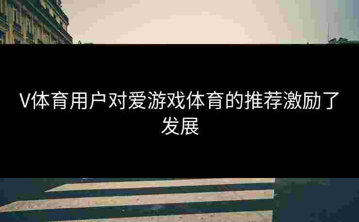 V体育用户对爱游戏体育的推荐激励了发展