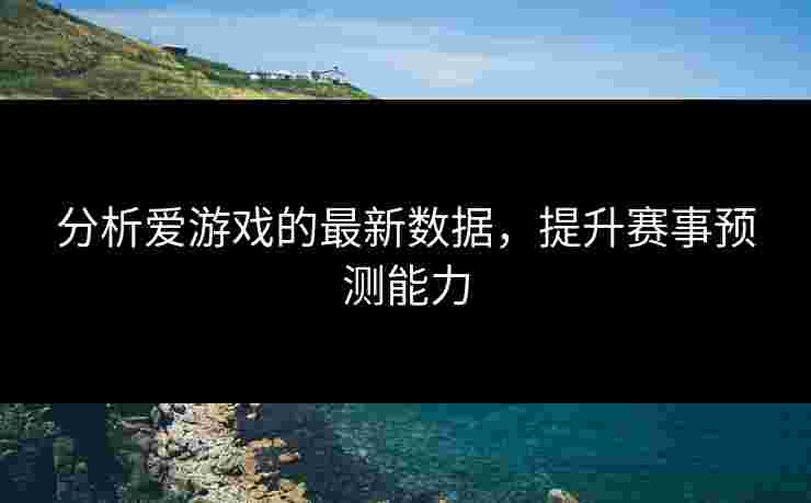 分析爱游戏的最新数据，提升赛事预测能力