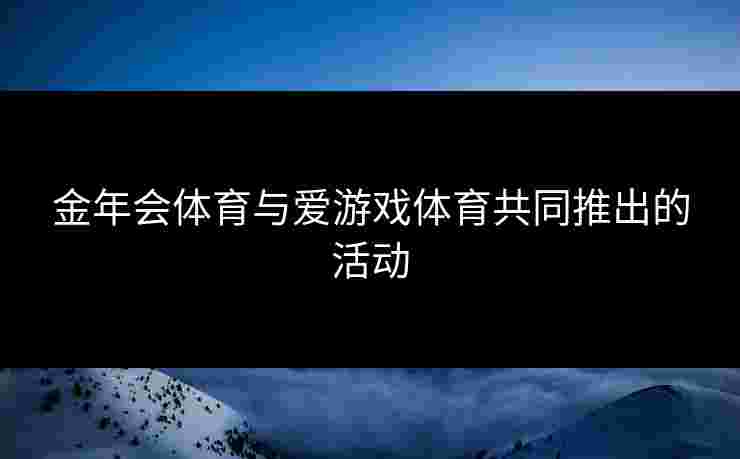 金年会体育与爱游戏体育共同推出的活动
