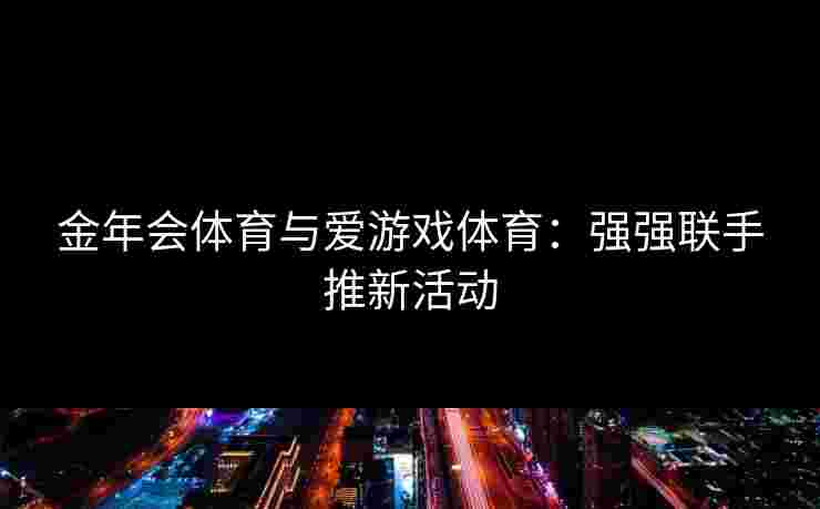 金年会体育与爱游戏体育：强强联手推新活动