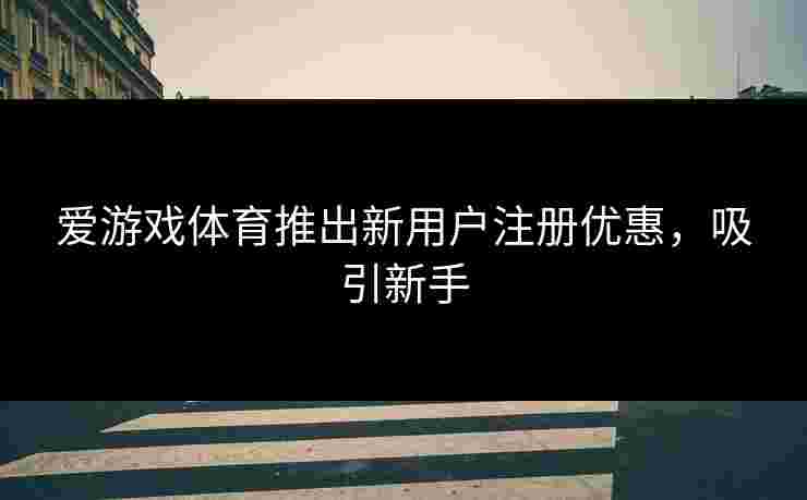 爱游戏体育推出新用户注册优惠，吸引新手