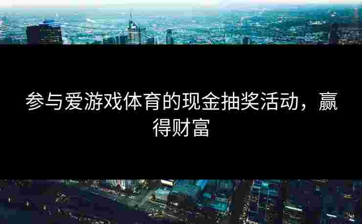 参与爱游戏体育的现金抽奖活动，赢得财富