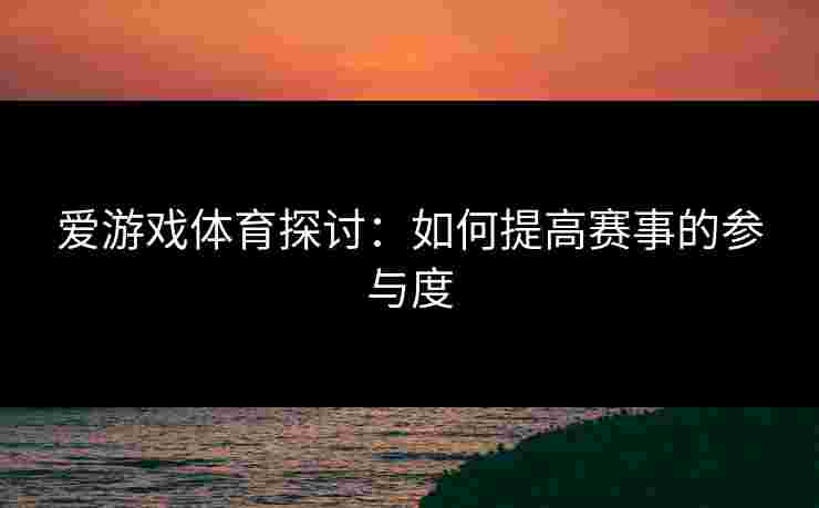 爱游戏体育探讨：如何提高赛事的参与度