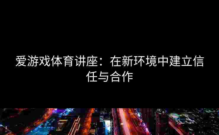 爱游戏体育讲座：在新环境中建立信任与合作