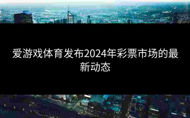 爱游戏体育发布2024年彩票市场的最新动态