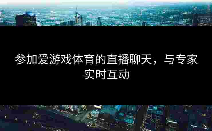 参加爱游戏体育的直播聊天，与专家实时互动