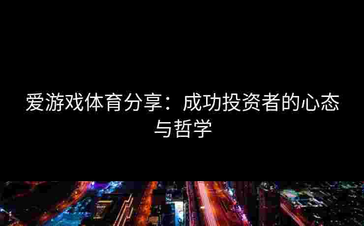 爱游戏体育分享：成功投资者的心态与哲学