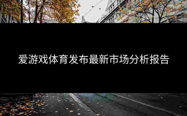 爱游戏体育发布最新市场分析报告