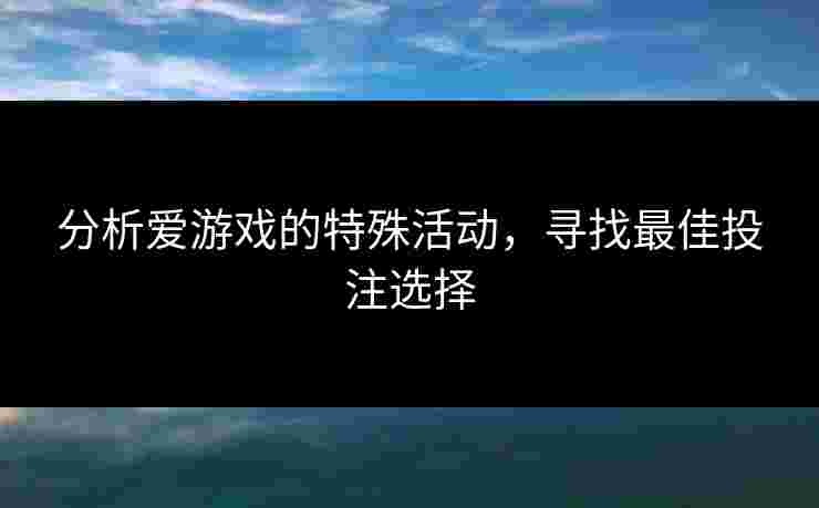 分析爱游戏的特殊活动，寻找最佳投注选择