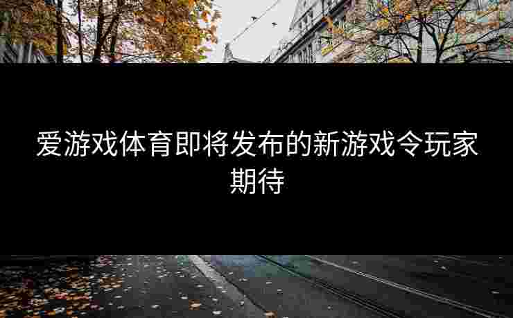 爱游戏体育即将发布的新游戏令玩家期待