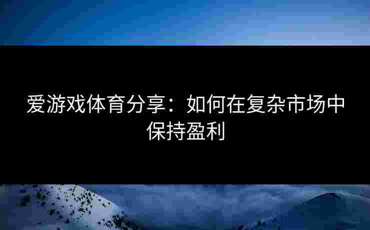 爱游戏体育分享：如何在复杂市场中保持盈利