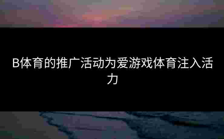B体育的推广活动为爱游戏体育注入活力