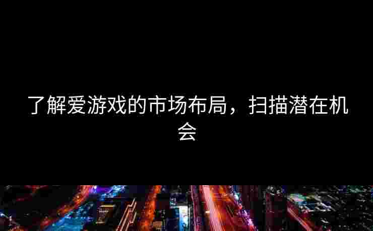 了解爱游戏的市场布局，扫描潜在机会