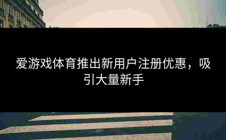 爱游戏体育推出新用户注册优惠，吸引大量新手