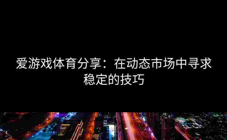 爱游戏体育分享：在动态市场中寻求稳定的技巧