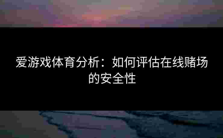爱游戏体育分析：如何评估在线赌场的安全性