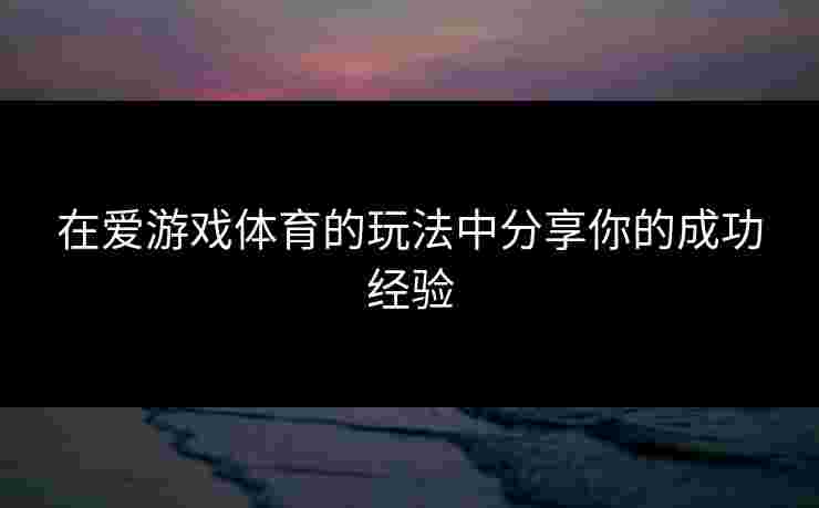 在爱游戏体育的玩法中分享你的成功经验