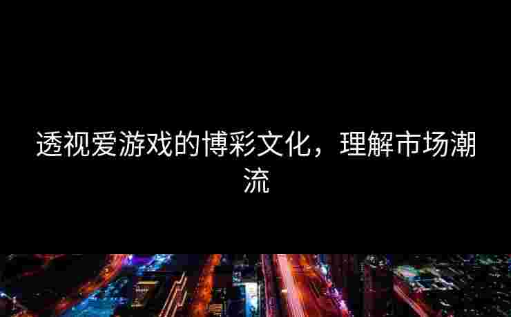 透视爱游戏的博彩文化，理解市场潮流