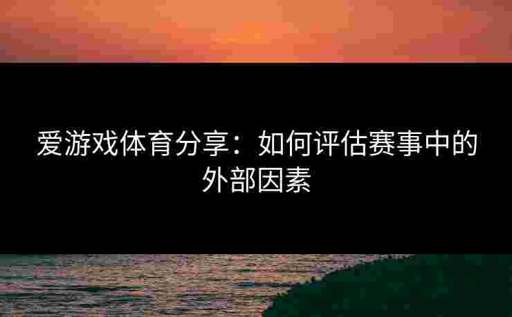 爱游戏体育分享：如何评估赛事中的外部因素