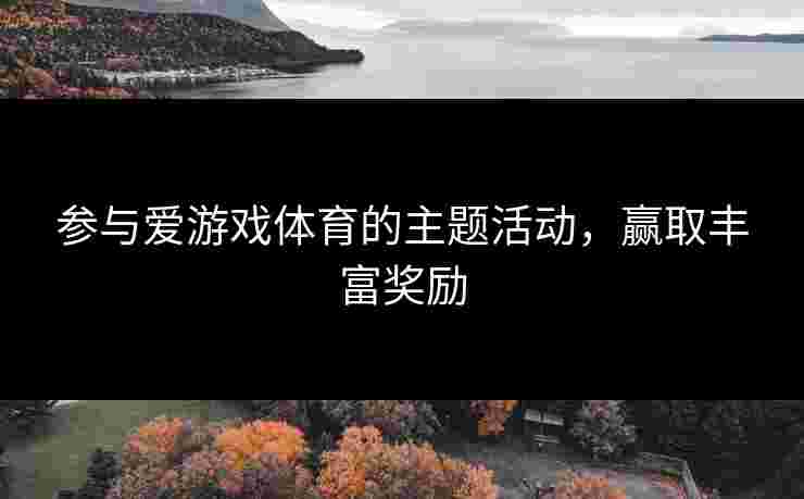 参与爱游戏体育的主题活动，赢取丰富奖励