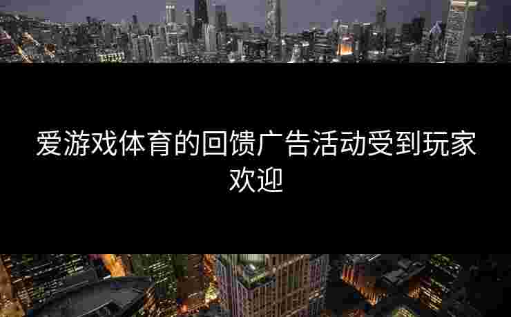 爱游戏体育的回馈广告活动受到玩家欢迎