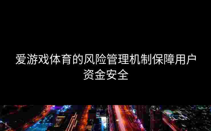 爱游戏体育的风险管理机制保障用户资金安全
