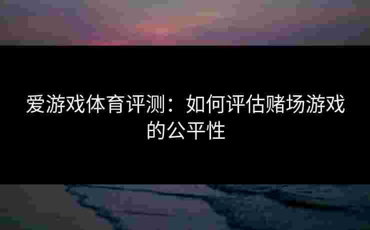 爱游戏体育评测：如何评估赌场游戏的公平性