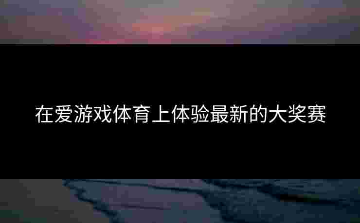 在爱游戏体育上体验最新的大奖赛