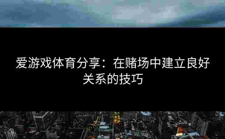 爱游戏体育分享：在赌场中建立良好关系的技巧