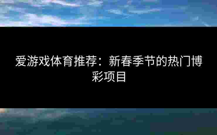 爱游戏体育推荐：新春季节的热门博彩项目