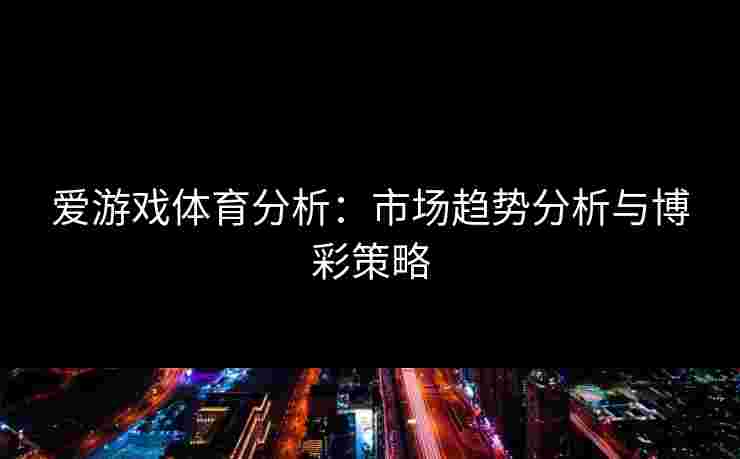 爱游戏体育分析：市场趋势分析与博彩策略