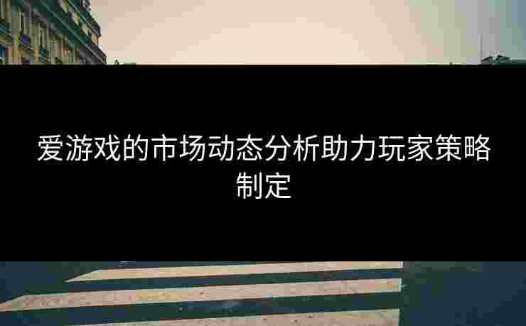 爱游戏的市场动态分析助力玩家策略制定
