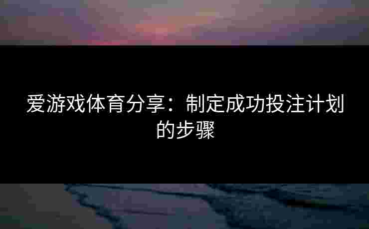 爱游戏体育分享：制定成功投注计划的步骤